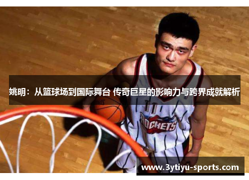姚明：从篮球场到国际舞台 传奇巨星的影响力与跨界成就解析