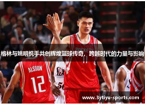 格林与姚明携手共创辉煌篮球传奇，跨越时代的力量与影响