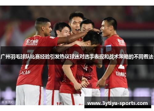 广州羽毛球队比赛经验引发热议球迷对选手表现和战术策略的不同看法
