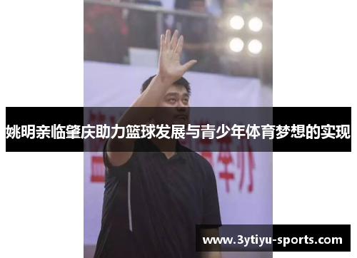 姚明亲临肇庆助力篮球发展与青少年体育梦想的实现