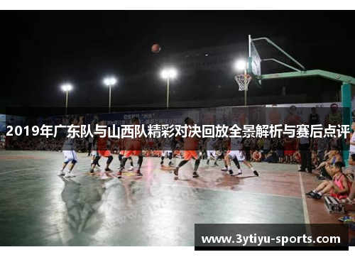 2019年广东队与山西队精彩对决回放全景解析与赛后点评