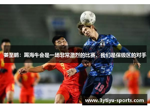 姜至鹏：踢海牛会是一场非常激烈的比赛，我们是保级区的对手