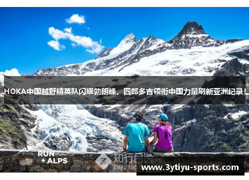 HOKA中国越野精英队闪耀勃朗峰，四郎多吉领衔中国力量刷新亚洲纪录！